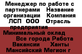 Менеджер по работе с партнерами › Название организации ­ Компания ЛСП, ООО › Отрасль предприятия ­ Event › Минимальный оклад ­ 90 000 - Все города Работа » Вакансии   . Ханты-Мансийский,Мегион г.